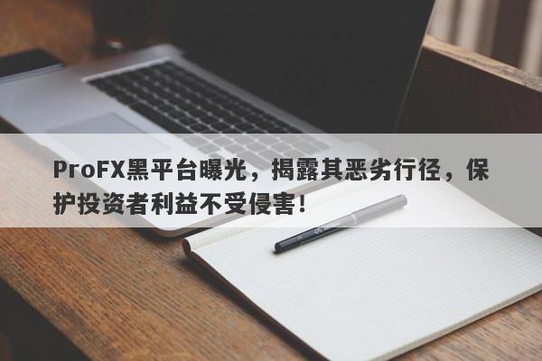 ProFX黑平台曝光，揭露其恶劣行径，保护投资者利益不受侵害！