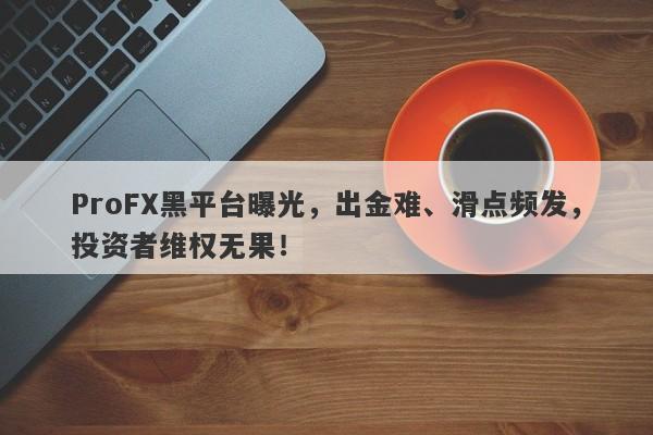 ProFX黑平台曝光，出金难、滑点频发，投资者维权无果！