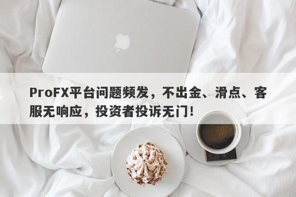 ProFX平台问题频发，不出金、滑点、客服无响应，投资者投诉无门！