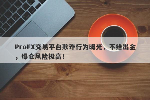 ProFX交易平台欺诈行为曝光，不给出金，爆仓风险极高！