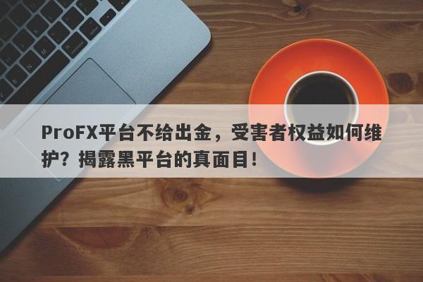 ProFX平台不给出金，受害者权益如何维护？揭露黑平台的真面目！