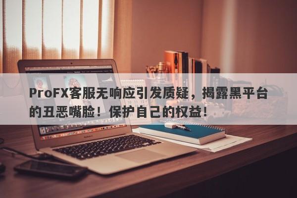 ProFX客服无响应引发质疑，揭露黑平台的丑恶嘴脸！保护自己的权益！