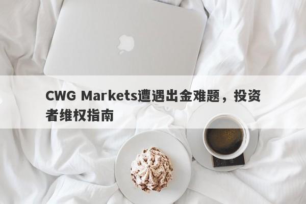 CWG Markets遭遇出金难题，投资者维权指南