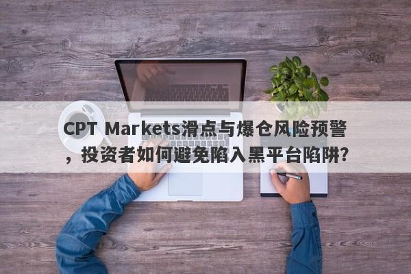 CPT Markets滑点与爆仓风险预警，投资者如何避免陷入黑平台陷阱？