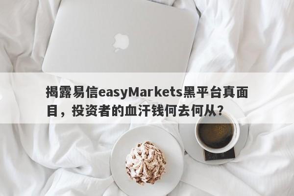 揭露易信easyMarkets黑平台真面目，投资者的血汗钱何去何从？