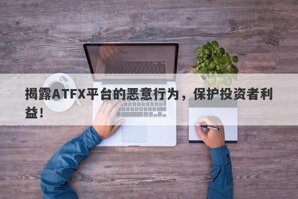 揭露ATFX平台的恶意行为，保护投资者利益！