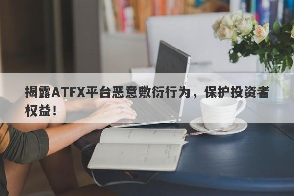 揭露ATFX平台恶意敷衍行为，保护投资者权益！