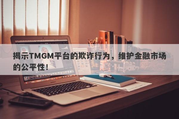 揭示TMGM平台的欺诈行为，维护金融市场的公平性！