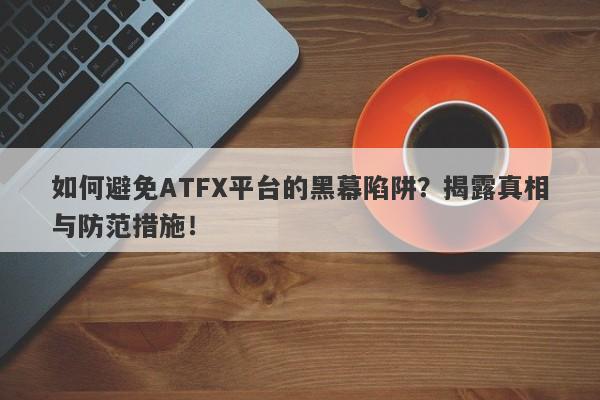 如何避免ATFX平台的黑幕陷阱？揭露真相与防范措施！