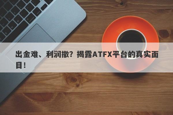 出金难、利润撤？揭露ATFX平台的真实面目！