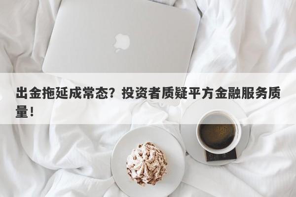 出金拖延成常态？投资者质疑平方金融服务质量！