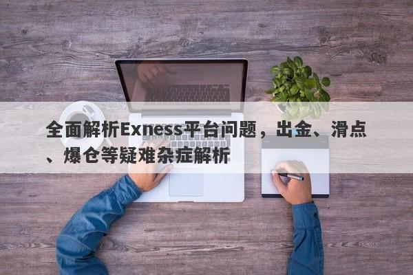 全面解析Exness平台问题，出金、滑点、爆仓等疑难杂症解析