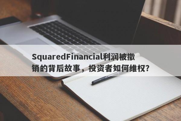 SquaredFinancial利润被撤销的背后故事，投资者如何维权？