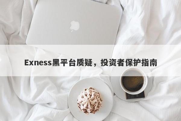 Exness黑平台质疑，投资者保护指南