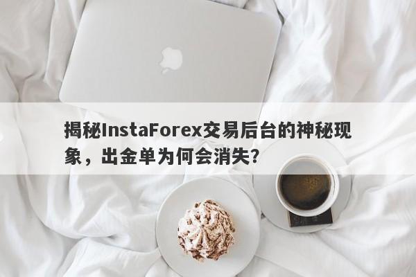 揭秘InstaForex交易后台的神秘现象，出金单为何会消失？