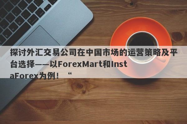 探讨外汇交易公司在中国市场的运营策略及平台选择——以ForexMart和InstaForex为例！“