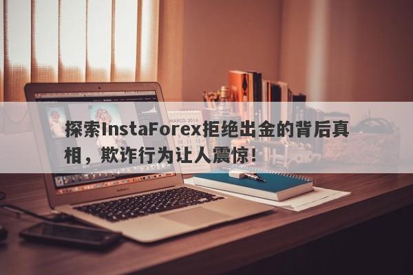 探索InstaForex拒绝出金的背后真相，欺诈行为让人震惊！