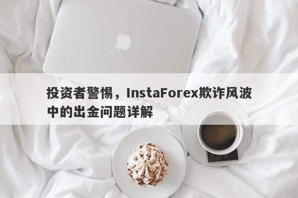 投资者警惕，InstaForex欺诈风波中的出金问题详解