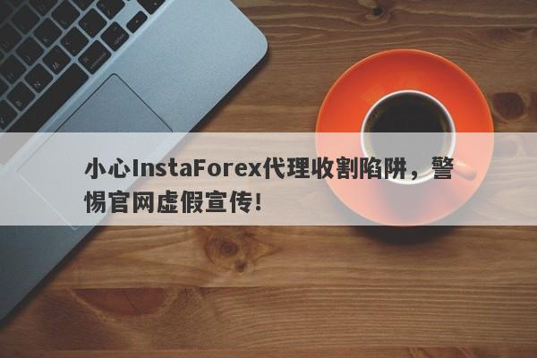 小心InstaForex代理收割陷阱，警惕官网虚假宣传！