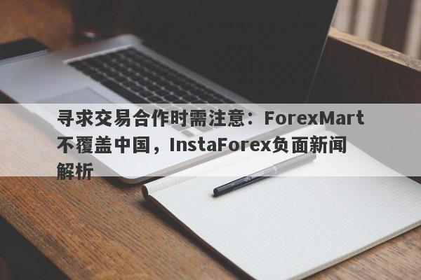 寻求交易合作时需注意：ForexMart不覆盖中国，InstaForex负面新闻解析