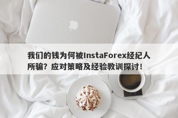 我们的钱为何被InstaForex经纪人所骗？应对策略及经验教训探讨！