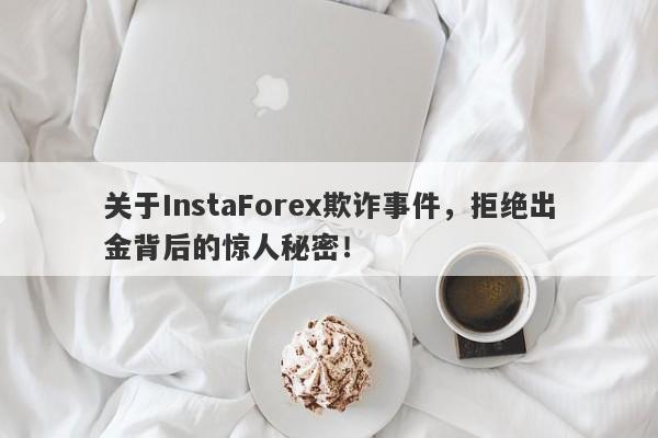 关于InstaForex欺诈事件，拒绝出金背后的惊人秘密！