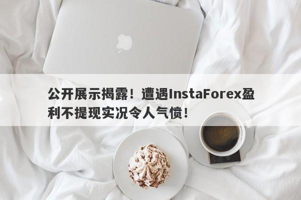 公开展示揭露！遭遇InstaForex盈利不提现实况令人气愤！