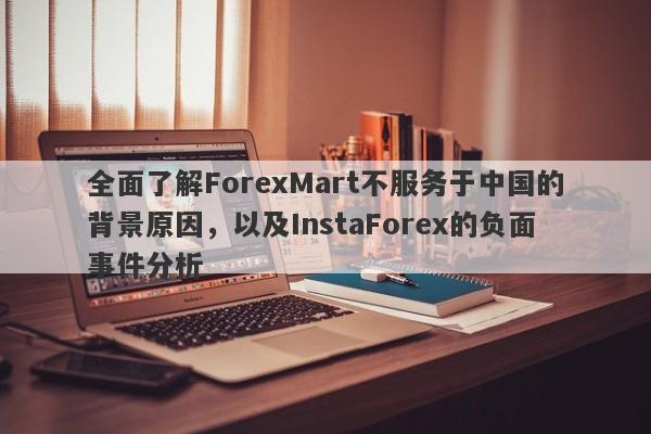 全面了解ForexMart不服务于中国的背景原因，以及InstaForex的负面事件分析