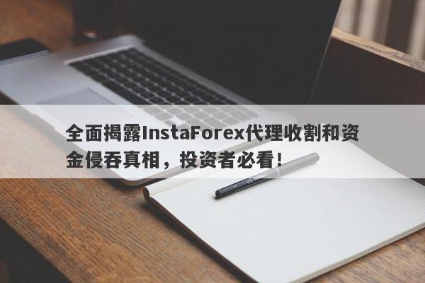 全面揭露InstaForex代理收割和资金侵吞真相，投资者必看！