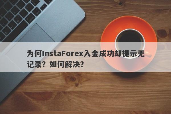 为何InstaForex入金成功却提示无记录？如何解决？