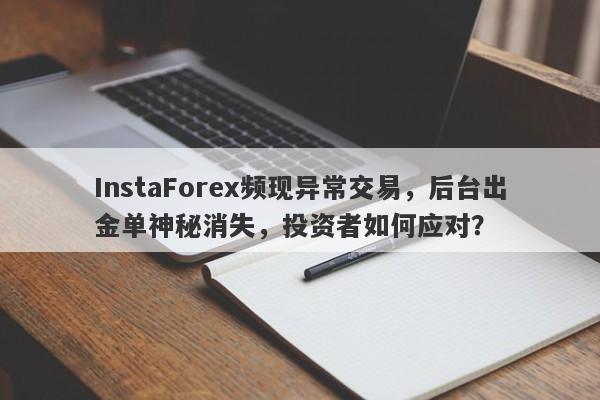 InstaForex频现异常交易，后台出金单神秘消失，投资者如何应对？