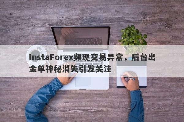 InstaForex频现交易异常，后台出金单神秘消失引发关注