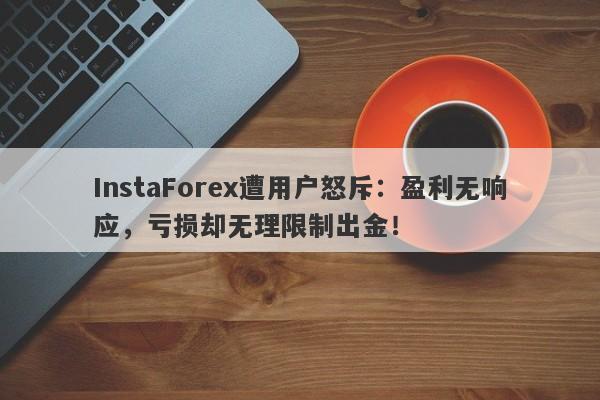 InstaForex遭用户怒斥：盈利无响应，亏损却无理限制出金！