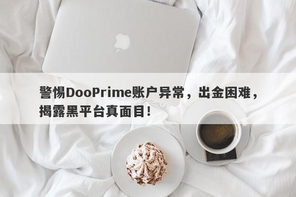 警惕DooPrime账户异常，出金困难，揭露黑平台真面目！