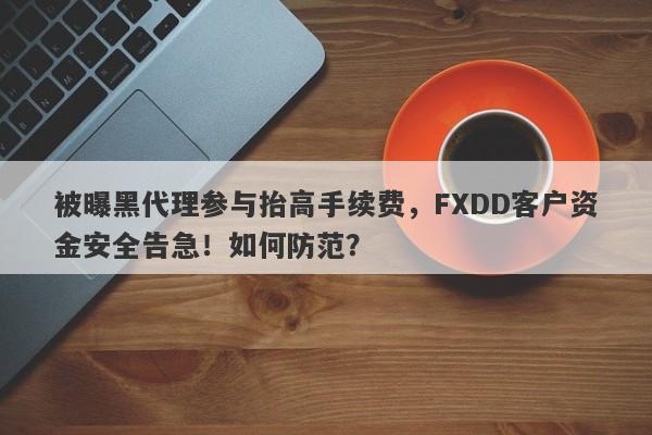 被曝黑代理参与抬高手续费，FXDD客户资金安全告急！如何防范？