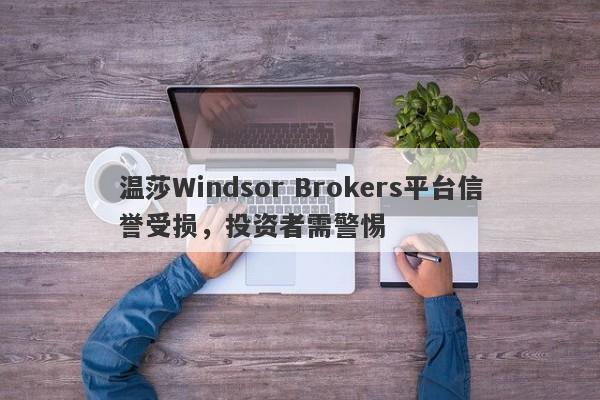 温莎Windsor Brokers平台信誉受损，投资者需警惕