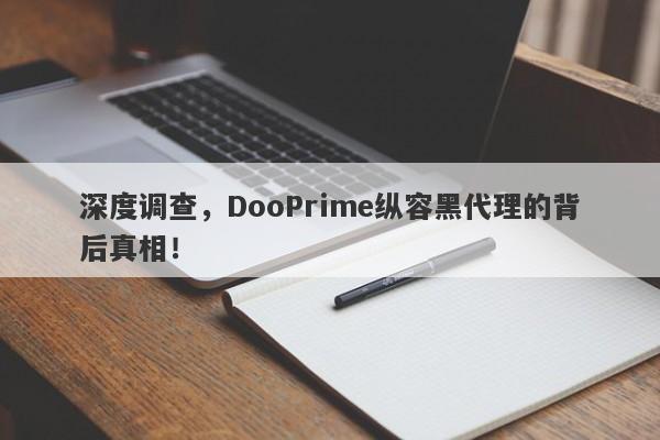 深度调查，DooPrime纵容黑代理的背后真相！