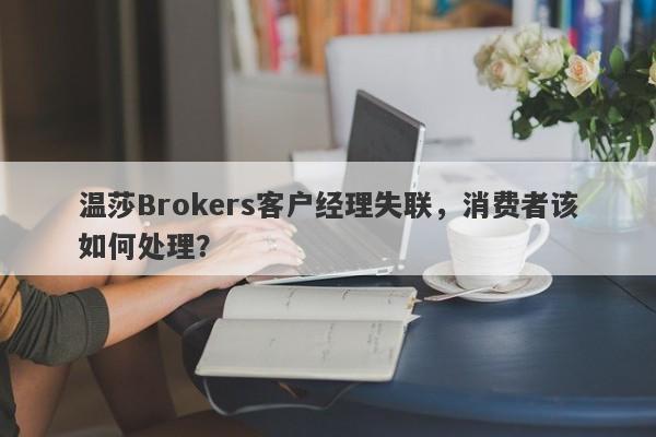 温莎Brokers客户经理失联，消费者该如何处理？