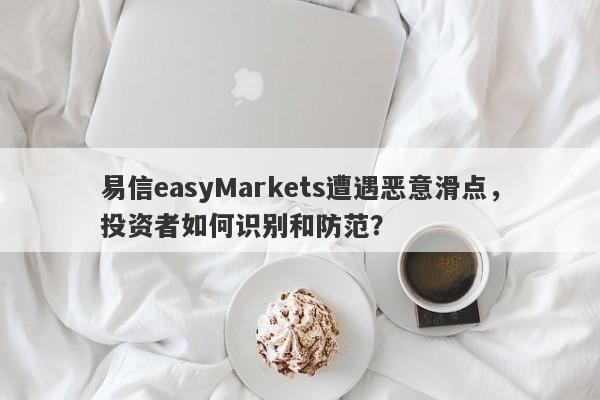 易信easyMarkets遭遇恶意滑点，投资者如何识别和防范？