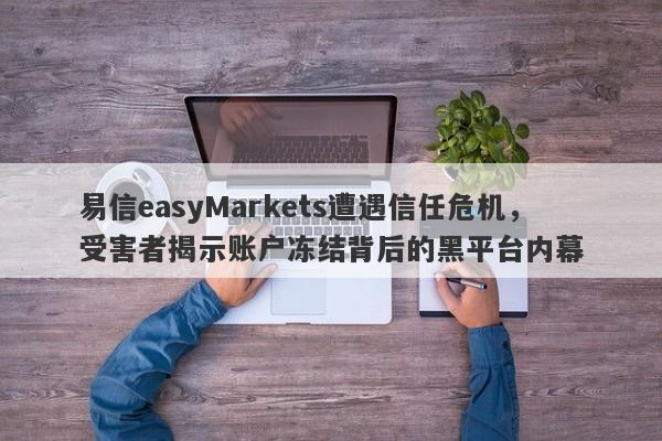 易信easyMarkets遭遇信任危机，受害者揭示账户冻结背后的黑平台内幕