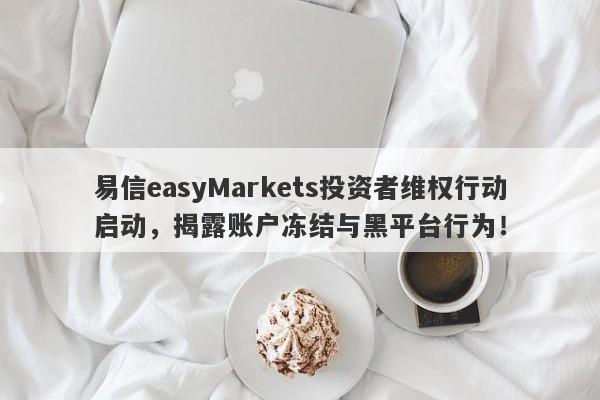 易信easyMarkets投资者维权行动启动，揭露账户冻结与黑平台行为！