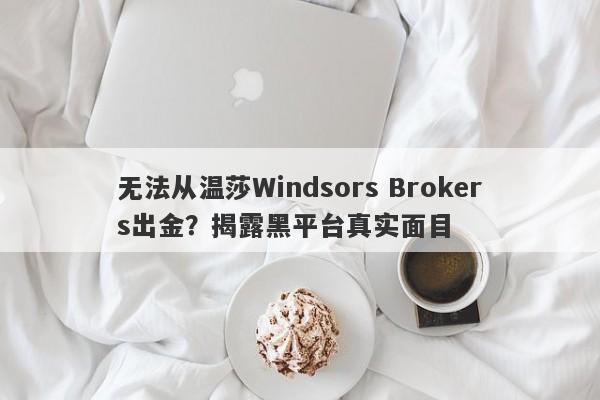 无法从温莎Windsors Brokers出金？揭露黑平台真实面目