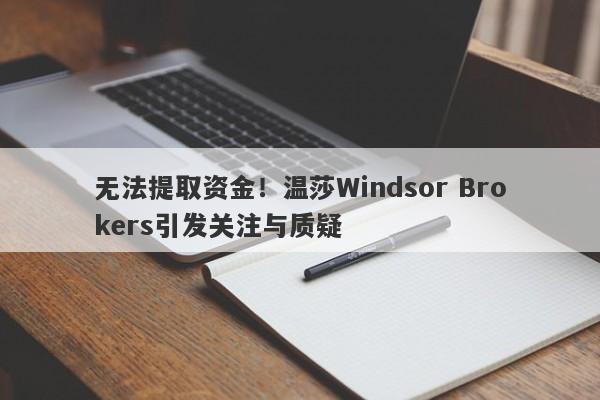 无法提取资金！温莎Windsor Brokers引发关注与质疑