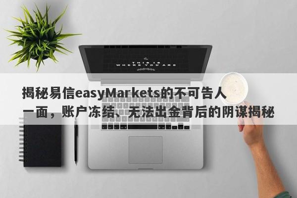 揭秘易信easyMarkets的不可告人一面，账户冻结、无法出金背后的阴谋揭秘