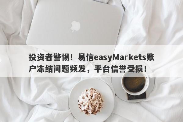 投资者警惕！易信easyMarkets账户冻结问题频发，平台信誉受损！