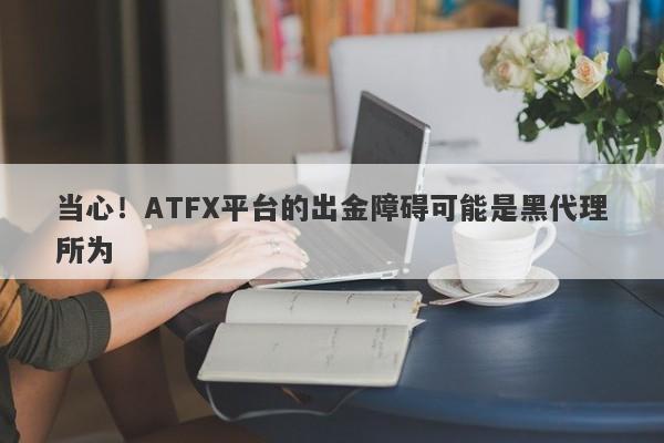 当心！ATFX平台的出金障碍可能是黑代理所为