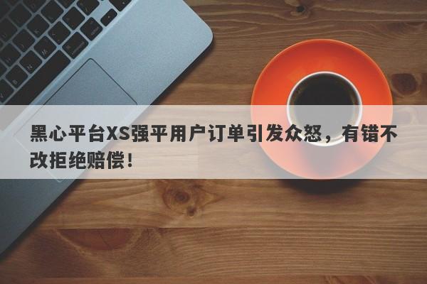 黑心平台XS强平用户订单引发众怒，有错不改拒绝赔偿！