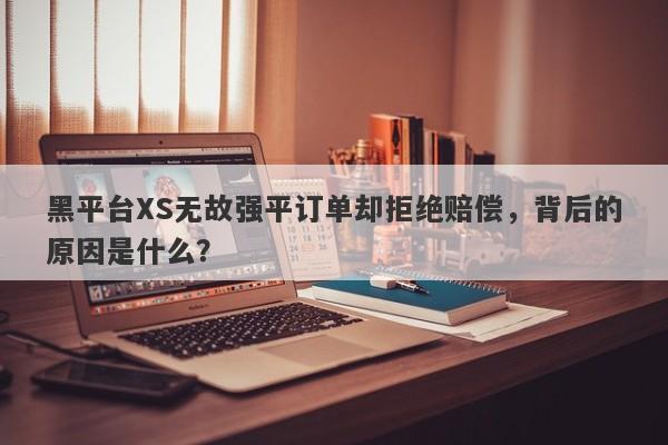 黑平台XS无故强平订单却拒绝赔偿，背后的原因是什么？