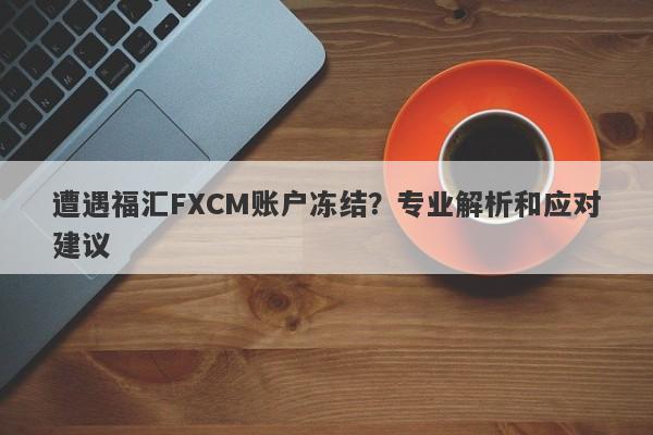 遭遇福汇FXCM账户冻结？专业解析和应对建议