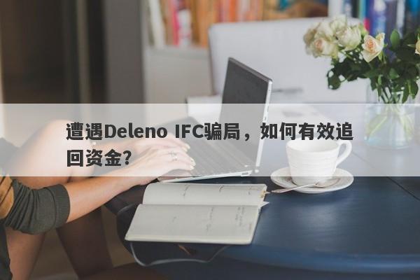 遭遇Deleno IFC骗局，如何有效追回资金？